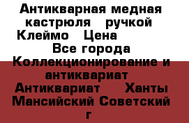 Антикварная медная кастрюля c ручкой. Клеймо › Цена ­ 4 500 - Все города Коллекционирование и антиквариат » Антиквариат   . Ханты-Мансийский,Советский г.